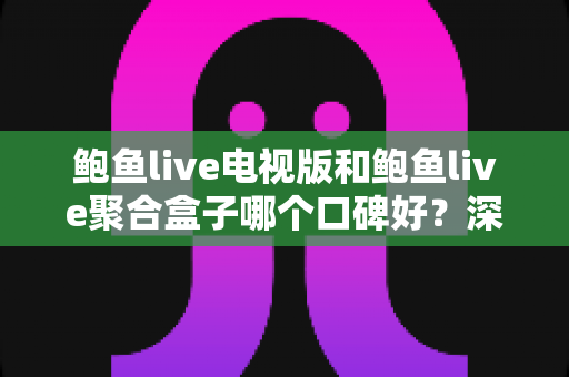 鲍鱼live电视版和鲍鱼live聚合盒子哪个口碑好?深度对比分析与选购指南全解析 鲍鱼live电视版和鲍鱼live聚合盒子哪个口碑好?深度对比分析与选购指南全解析