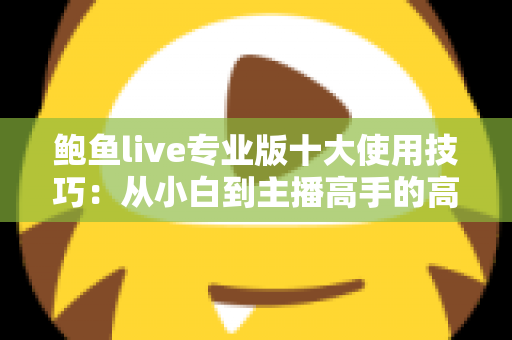 鲍鱼live专业版十大使用技巧：从小白到主播高手的高效进阶指南
