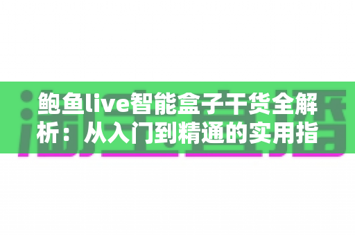 鲍鱼live智能盒子干货全解析：从入门到精通的实用指南，一文看懂安装设置与使用技巧