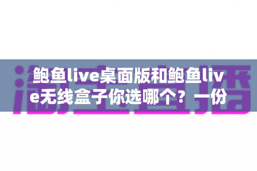 鲍鱼live桌面版和鲍鱼live无线盒子你选哪个?一份看完就能做决定的全方位对比指南 鲍鱼live桌面版和鲍鱼live无线盒子你选哪个?一份看完就能做决定的全方位对比指南