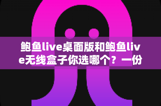 鲍鱼live桌面版和鲍鱼live无线盒子你选哪个?一份看完就能做决定的全方位对比指南 鲍鱼live桌面版和鲍鱼live无线盒子你选哪个?一份看完就能做决定的全方位对比指南