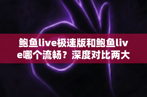 鲍鱼live极速版和鲍鱼live哪个流畅?深度对比两大版本性能差异,帮你选出最顺手的观影利器 鲍鱼live极速版和鲍鱼live哪个流畅?深度对比两大版本性能差异,帮你选出最顺手的观影利器