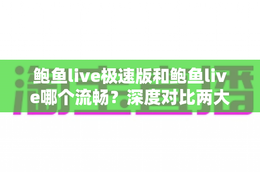 鲍鱼live极速版和鲍鱼live哪个流畅?深度对比两大版本性能差异,帮你选出最顺手的观影利器 鲍鱼live极速版和鲍鱼live哪个流畅?深度对比两大版本性能差异,帮你选出最顺手的观影利器