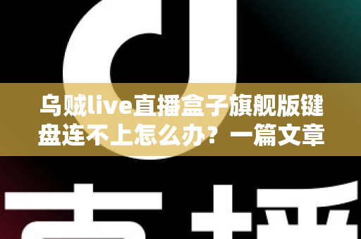 乌贼live直播盒子旗舰版键盘连不上怎么办?一篇文章教你彻底解决连接难题 乌贼live直播盒子旗舰版键盘连不上怎么办?一篇文章教你彻底解决连接难题