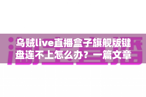 乌贼live直播盒子旗舰版键盘连不上怎么办?一篇文章教你彻底解决连接难题 乌贼live直播盒子旗舰版键盘连不上怎么办?一篇文章教你彻底解决连接难题