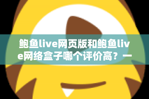 鲍鱼live网页版和鲍鱼live网络盒子哪个评价高?一站式对比评测帮你找到答案 鲍鱼live网页版和鲍鱼live网络盒子哪个评价高?一站式对比评测帮你找到答案