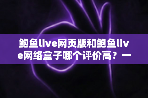 鲍鱼live网页版和鲍鱼live网络盒子哪个评价高?一站式对比评测帮你找到答案 鲍鱼live网页版和鲍鱼live网络盒子哪个评价高?一站式对比评测帮你找到答案