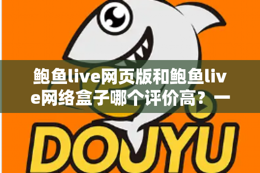 鲍鱼live网页版和鲍鱼live网络盒子哪个评价高?一站式对比评测帮你找到答案 鲍鱼live网页版和鲍鱼live网络盒子哪个评价高?一站式对比评测帮你找到答案