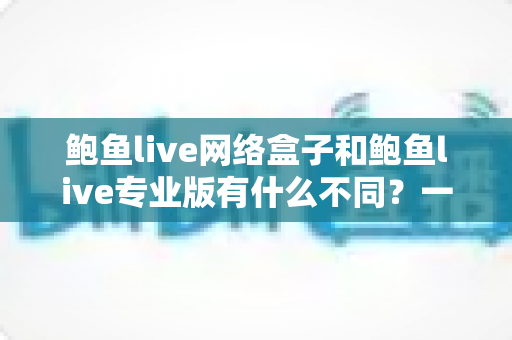 鲍鱼live网络盒子和鲍鱼live专业版有什么不同?一文读懂两者核心差异与选择指南 鲍鱼live网络盒子和鲍鱼live专业版有什么不同?一文读懂两者核心差异与选择指南