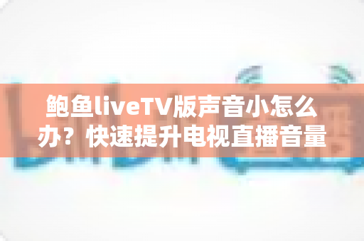鲍鱼liveTV版声音小怎么办?快速提升电视直播音量的完整解决方案指南 鲍鱼liveTV版声音小怎么办?快速提升电视直播音量的完整解决方案指南