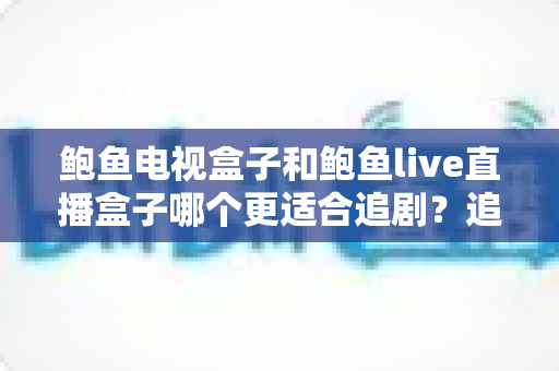 鲍鱼电视盒子和鲍鱼live直播盒子哪个更适合追剧?追剧党必看的深度对比与选购指南 鲍鱼电视盒子和鲍鱼live直播盒子哪个更适合追剧?追剧党必看的深度对比与选购指南