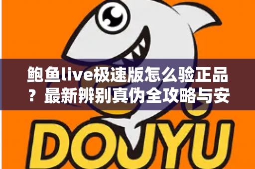 鲍鱼live极速版怎么验正品？最新辨别真伪全攻略与安全使用指南