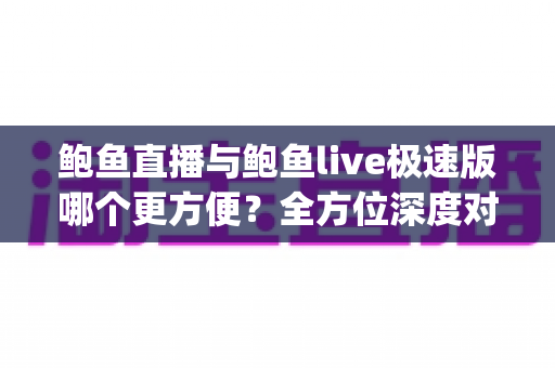 鲍鱼直播与鲍鱼live极速版哪个更方便?全方位深度对比帮你选对直播App 鲍鱼直播与鲍鱼live极速版哪个更方便?全方位深度对比帮你选对直播App