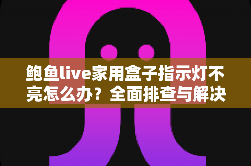 鲍鱼live家用盒子指示灯不亮怎么办？全面排查与解决方案一文搞定