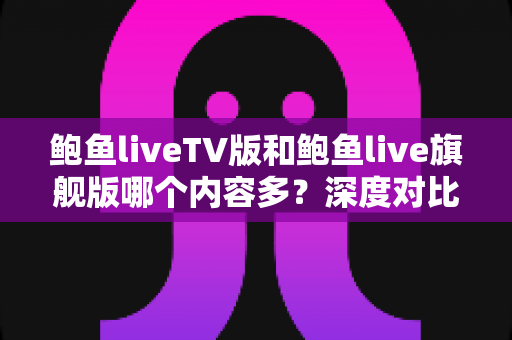 鲍鱼liveTV版和鲍鱼live旗舰版哪个内容多?深度对比解析,帮你一次选对版本 鲍鱼liveTV版和鲍鱼live旗舰版哪个内容多?深度对比解析,帮你一次选对版本