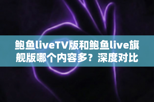 鲍鱼liveTV版和鲍鱼live旗舰版哪个内容多?深度对比解析,帮你一次选对版本 鲍鱼liveTV版和鲍鱼live旗舰版哪个内容多?深度对比解析,帮你一次选对版本