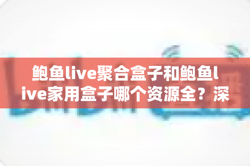 鲍鱼live聚合盒子和鲍鱼live家用盒子哪个资源全?深度对比评测帮你选对不踩坑 鲍鱼live聚合盒子和鲍鱼live家用盒子哪个资源全?深度对比评测帮你选对不踩坑