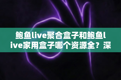 鲍鱼live聚合盒子和鲍鱼live家用盒子哪个资源全？深度对比评测帮你选对不踩坑