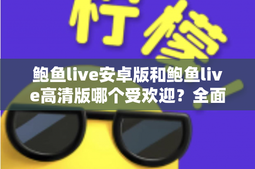 鲍鱼live安卓版和鲍鱼live高清版哪个受欢迎?全面对比分析与选购指南助你找到最适合的版本 鲍鱼live安卓版和鲍鱼live高清版哪个受欢迎?全面对比分析与选购指南助你找到最适合的版本