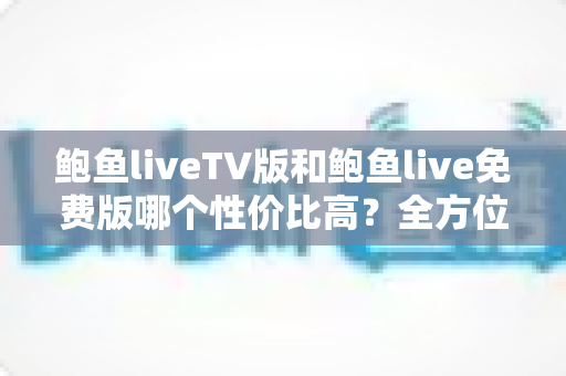 鲍鱼liveTV版和鲍鱼live免费版哪个性价比高?全方位深度对比帮你做出明智选择 鲍鱼liveTV版和鲍鱼live免费版哪个性价比高?全方位深度对比帮你做出明智选择