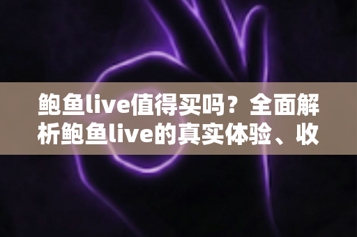鲍鱼live值得买吗？全面解析鲍鱼live的真实体验、收费模式与避坑指南