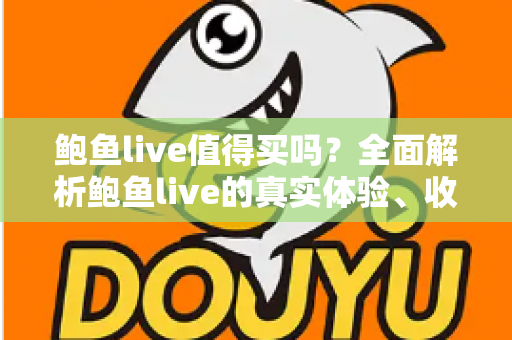 鲍鱼live值得买吗？全面解析鲍鱼live的真实体验、收费模式与避坑指南
