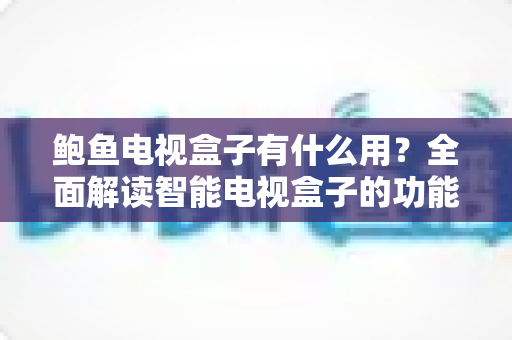 鲍鱼电视盒子有什么用?全面解读智能电视盒子的功能、玩法与实用价值 鲍鱼电视盒子有什么用?全面解读智能电视盒子的功能、玩法与实用价值