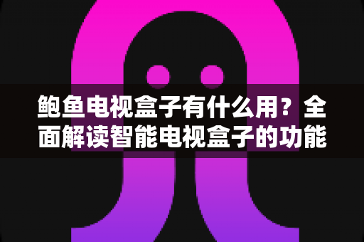 鲍鱼电视盒子有什么用?全面解读智能电视盒子的功能、玩法与实用价值 鲍鱼电视盒子有什么用?全面解读智能电视盒子的功能、玩法与实用价值