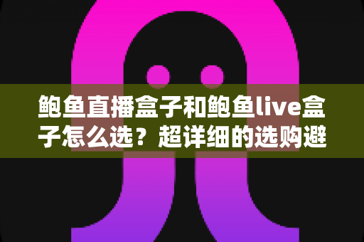鲍鱼直播盒子和鲍鱼live盒子怎么选？超详细的选购避坑指南