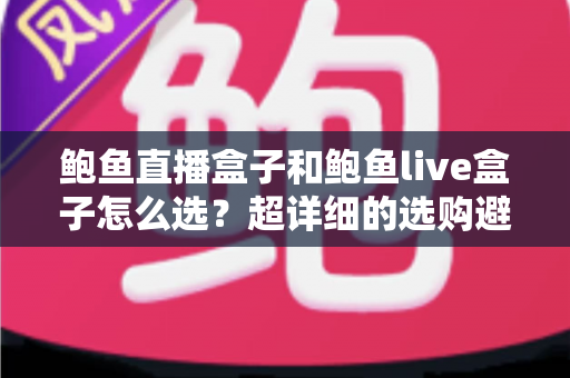 鲍鱼直播盒子和鲍鱼live盒子怎么选？超详细的选购避坑指南