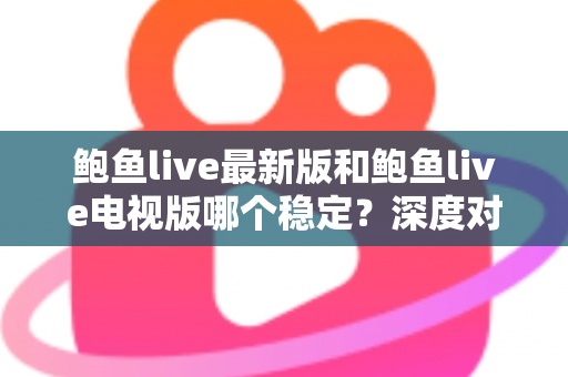 鲍鱼live最新版和鲍鱼live电视版哪个稳定?深度对比分析与选择指南 鲍鱼live最新版和鲍鱼live电视版哪个稳定?深度对比分析与选择指南