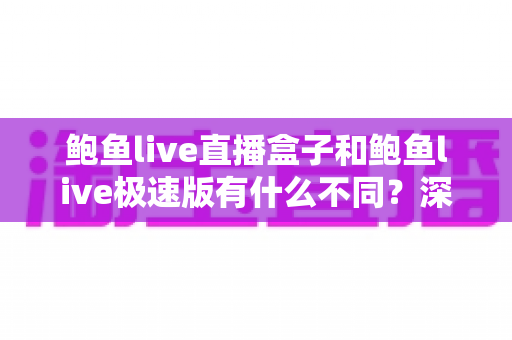 鲍鱼live直播盒子和鲍鱼live极速版有什么不同?深度对比解析与选择指南 鲍鱼live直播盒子和鲍鱼live极速版有什么不同?深度对比解析与选择指南
