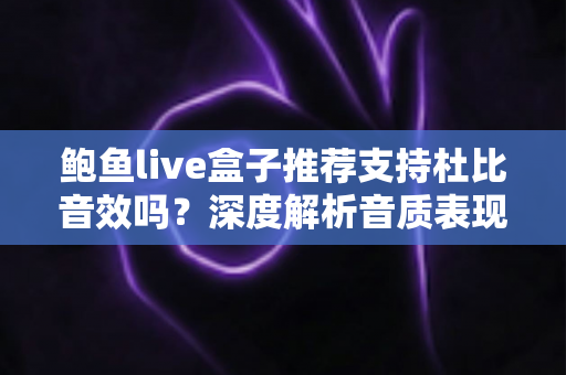 鲍鱼live盒子推荐支持杜比音效吗？深度解析音质表现、开启方法与选购建议