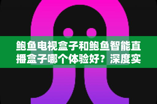 鲍鱼电视盒子和鲍鱼智能直播盒子哪个体验好?深度实测对比助你选对不踩坑 鲍鱼电视盒子和鲍鱼智能直播盒子哪个体验好?深度实测对比助你选对不踩坑
