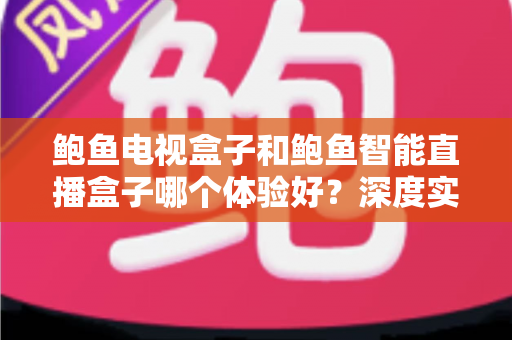 鲍鱼电视盒子和鲍鱼智能直播盒子哪个体验好?深度实测对比助你选对不踩坑 鲍鱼电视盒子和鲍鱼智能直播盒子哪个体验好?深度实测对比助你选对不踩坑