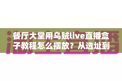 餐厅大堂用乌贼live直播盒子教程怎么摆放?从选址到调试的完整实操指南 餐厅大堂用乌贼live直播盒子教程怎么摆放?从选址到调试的完整实操指南