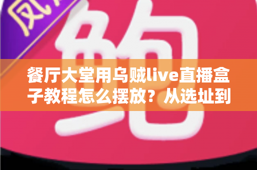 餐厅大堂用乌贼live直播盒子教程怎么摆放?从选址到调试的完整实操指南 餐厅大堂用乌贼live直播盒子教程怎么摆放?从选址到调试的完整实操指南
