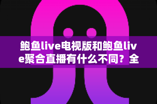 鲍鱼live电视版和鲍鱼live聚合直播有什么不同？全方位对比解析助你选对版本