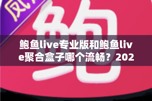 鲍鱼live专业版和鲍鱼live聚合盒子哪个流畅?2025最新实测对比全解析 鲍鱼live专业版和鲍鱼live聚合盒子哪个流畅?2025最新实测对比全解析