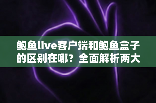 鲍鱼live客户端和鲍鱼盒子的区别在哪?全面解析两大版本的功能差异与选择指南 鲍鱼live客户端和鲍鱼盒子的区别在哪?全面解析两大版本的功能差异与选择指南