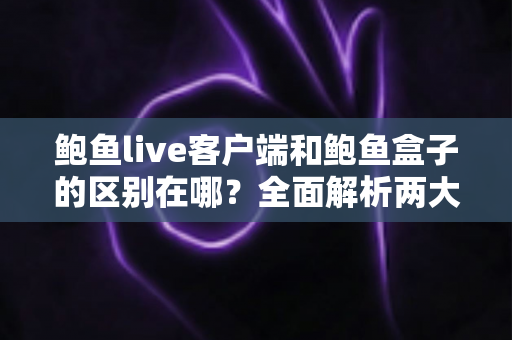鲍鱼live客户端和鲍鱼盒子的区别在哪?全面解析两大版本的功能差异与选择指南 鲍鱼live客户端和鲍鱼盒子的区别在哪?全面解析两大版本的功能差异与选择指南