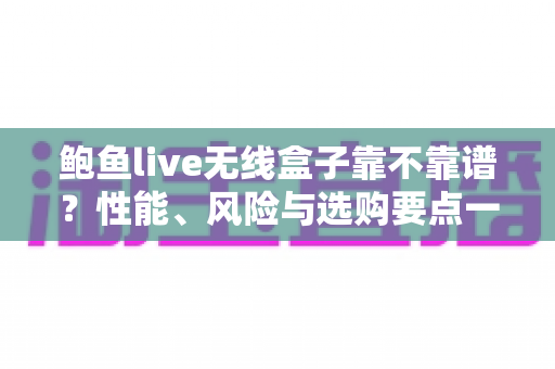 鲍鱼live无线盒子靠不靠谱?性能、风险与选购要点一文学透的避坑指南 鲍鱼live无线盒子靠不靠谱?性能、风险与选购要点一文学透的避坑指南