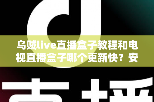 乌贼live直播盒子教程和电视直播盒子哪个更新快?安装使用与更新速度一站式全解析 乌贼live直播盒子教程和电视直播盒子哪个更新快?安装使用与更新速度一站式全解析
