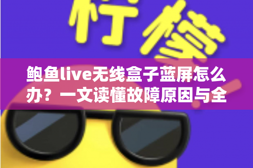 鲍鱼live无线盒子蓝屏怎么办？一文读懂故障原因与全流程修复方案，快速找回流畅观影体验