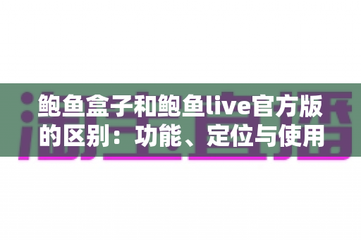 鲍鱼盒子和鲍鱼live官方版的区别:功能、定位与使用体验全面对比指南 鲍鱼盒子和鲍鱼live官方版的区别:功能、定位与使用体验全面对比指南
