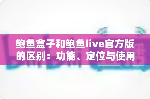 鲍鱼盒子和鲍鱼live官方版的区别:功能、定位与使用体验全面对比指南 鲍鱼盒子和鲍鱼live官方版的区别:功能、定位与使用体验全面对比指南