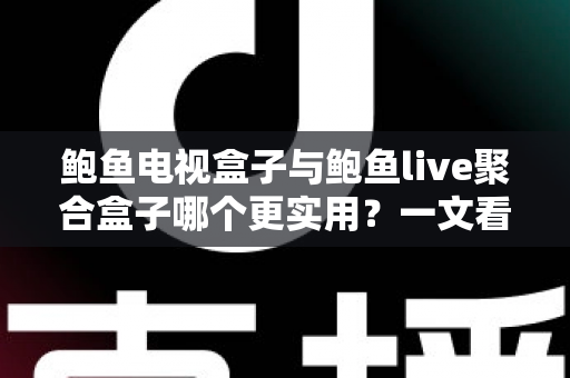 鲍鱼电视盒子与鲍鱼live聚合盒子哪个更实用?一文看懂两大盒子真实差距与选购指南 鲍鱼电视盒子与鲍鱼live聚合盒子哪个更实用?一文看懂两大盒子真实差距与选购指南