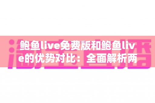 鲍鱼live免费版和鲍鱼live的优势对比:全面解析两大版本差异,帮你选对不踩坑 鲍鱼live免费版和鲍鱼live的优势对比:全面解析两大版本差异,帮你选对不踩坑