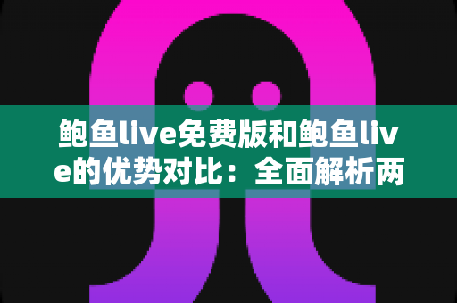 鲍鱼live免费版和鲍鱼live的优势对比:全面解析两大版本差异,帮你选对不踩坑 鲍鱼live免费版和鲍鱼live的优势对比:全面解析两大版本差异,帮你选对不踩坑