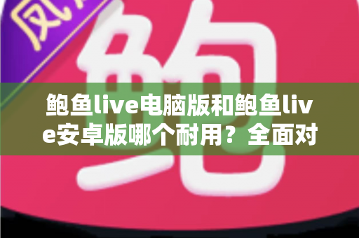 鲍鱼live电脑版和鲍鱼live安卓版哪个耐用?全面对比分析与实用选购指南 鲍鱼live电脑版和鲍鱼live安卓版哪个耐用?全面对比分析与实用选购指南